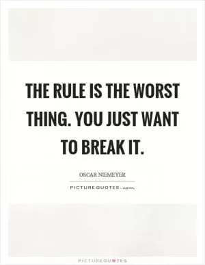 The rule is the worst thing. You just want to break it Picture Quote #1