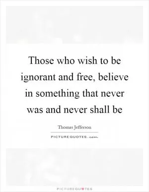 Those who wish to be ignorant and free, believe in something that never was and never shall be Picture Quote #1