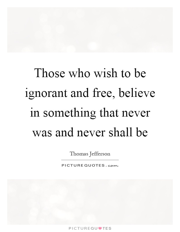 Those who wish to be ignorant and free, believe in something that never was and never shall be Picture Quote #1