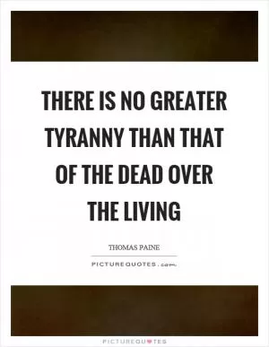 There is no greater tyranny than that of the dead over the living Picture Quote #1