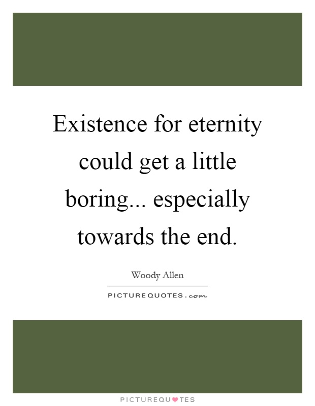 Existence for eternity could get a little boring... especially towards the end Picture Quote #1