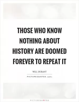 Those who know nothing about history are doomed forever to repeat it Picture Quote #1