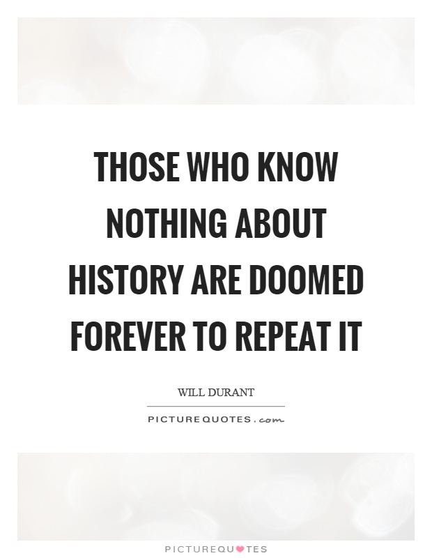 Those who know nothing about history are doomed forever to repeat it Picture Quote #1