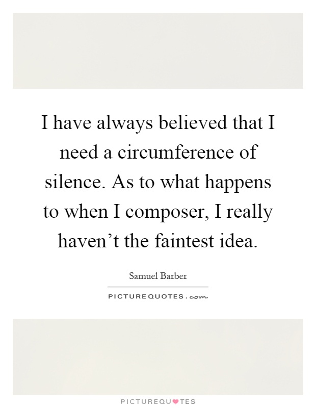 I have always believed that I need a circumference of silence. As to what happens to when I composer, I really haven't the faintest idea Picture Quote #1