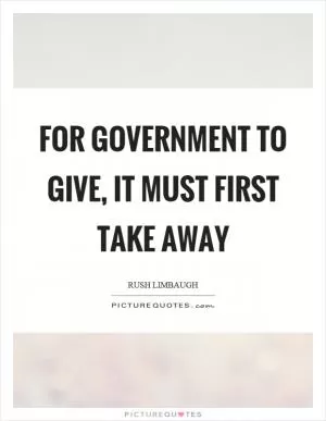 For government to give, it must first take away Picture Quote #1