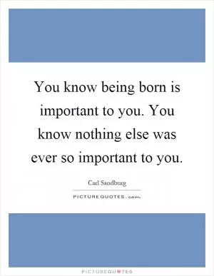 You know being born is important to you. You know nothing else was ever so important to you Picture Quote #1