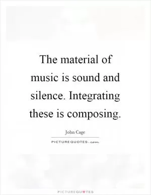The material of music is sound and silence. Integrating these is composing Picture Quote #1