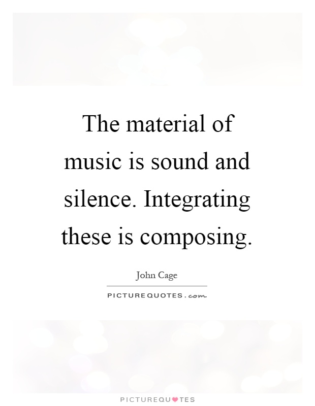 The material of music is sound and silence. Integrating these is composing Picture Quote #1
