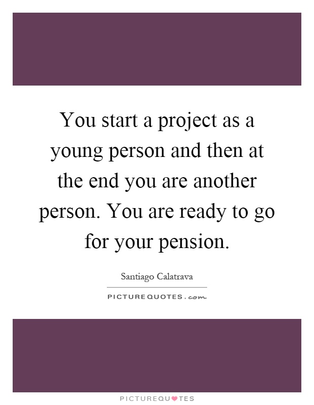 You start a project as a young person and then at the end you are another person. You are ready to go for your pension Picture Quote #1