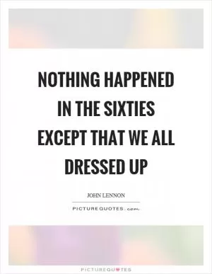 Nothing happened in the sixties except that we all dressed up Picture Quote #1