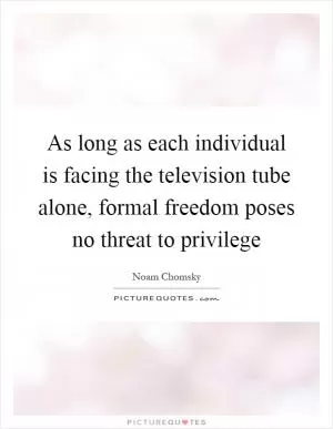 As long as each individual is facing the television tube alone, formal freedom poses no threat to privilege Picture Quote #1