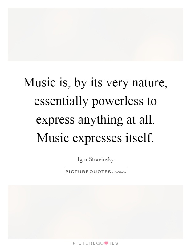 Music is, by its very nature, essentially powerless to express anything at all. Music expresses itself Picture Quote #1