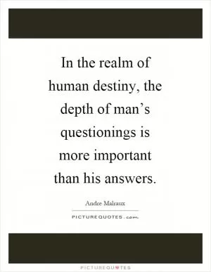 In the realm of human destiny, the depth of man’s questionings is more important than his answers Picture Quote #1