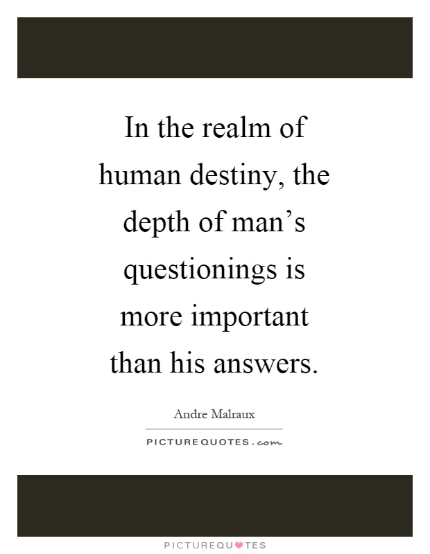 In the realm of human destiny, the depth of man's questionings is more important than his answers Picture Quote #1