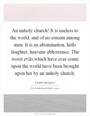An unholy church! It is useless to the world, and of no esteem among men. It is an abomination, hells laughter, heavens abhorrence. The worst evils which have ever come upon the world have been brought upon her by an unholy church Picture Quote #1