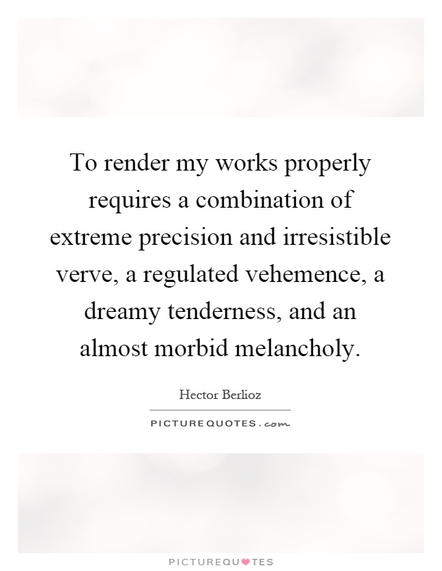 To render my works properly requires a combination of extreme precision and irresistible verve, a regulated vehemence, a dreamy tenderness, and an almost morbid melancholy Picture Quote #1