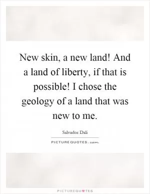 New skin, a new land! And a land of liberty, if that is possible! I chose the geology of a land that was new to me Picture Quote #1