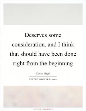 Deserves some consideration, and I think that should have been done right from the beginning Picture Quote #1
