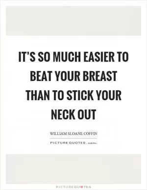 It’s so much easier to beat your breast than to stick your neck out Picture Quote #1