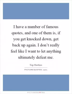 I have a number of famous quotes, and one of them is, if you get knocked down, get back up again. I don’t really feel like I want to let anything ultimately defeat me Picture Quote #1