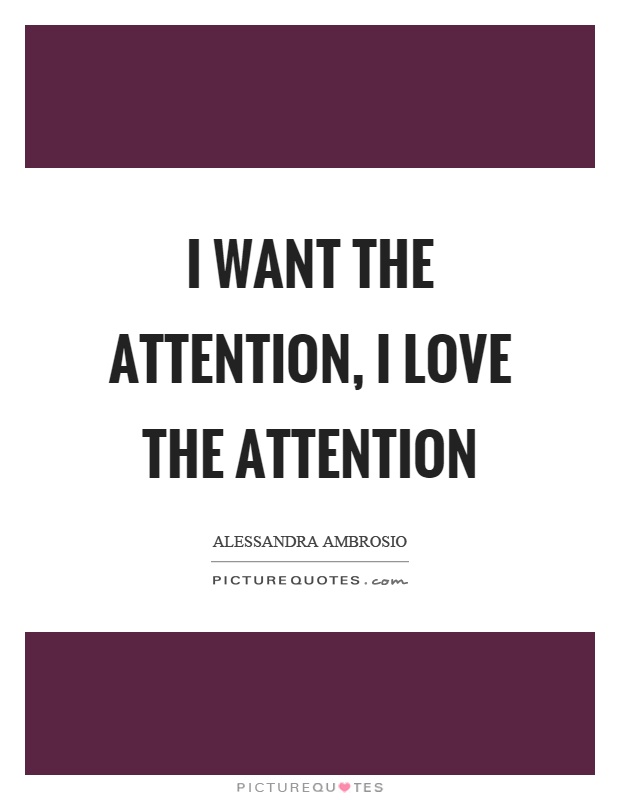 I want the attention, I love the attention Picture Quote #1