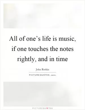 All of one’s life is music, if one touches the notes rightly, and in time Picture Quote #1