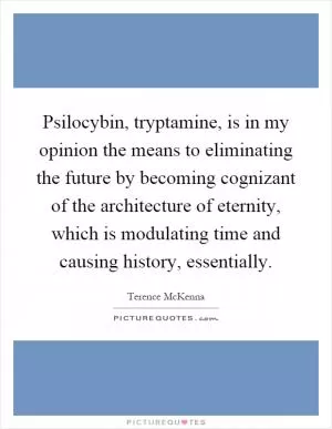 Psilocybin, tryptamine, is in my opinion the means to eliminating the future by becoming cognizant of the architecture of eternity, which is modulating time and causing history, essentially Picture Quote #1