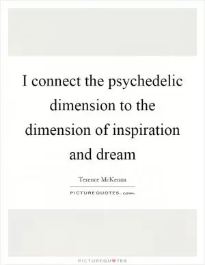 I connect the psychedelic dimension to the dimension of inspiration and dream Picture Quote #1