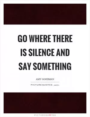 Go where there is silence and say something Picture Quote #1