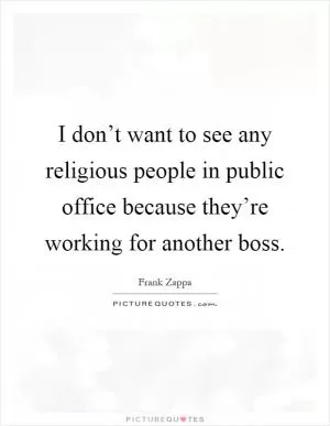 I don’t want to see any religious people in public office because they’re working for another boss Picture Quote #1