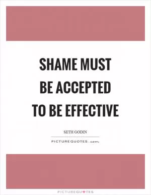 Shame must be accepted to be effective Picture Quote #1