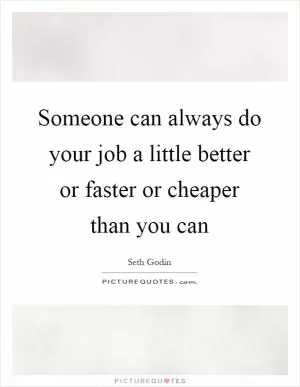 Someone can always do your job a little better or faster or cheaper than you can Picture Quote #1