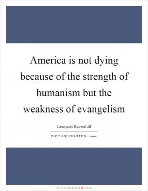 America is not dying because of the strength of humanism but the weakness of evangelism Picture Quote #1