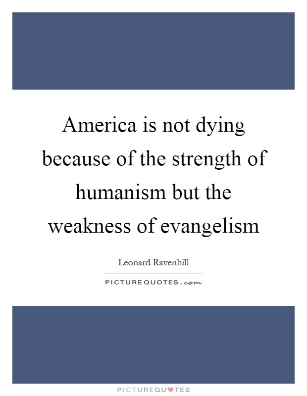 America is not dying because of the strength of humanism but the weakness of evangelism Picture Quote #1