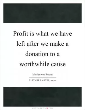 Profit is what we have left after we make a donation to a worthwhile cause Picture Quote #1