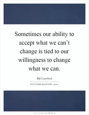 Sometimes our ability to accept what we can’t change is tied to our willingness to change what we can Picture Quote #1