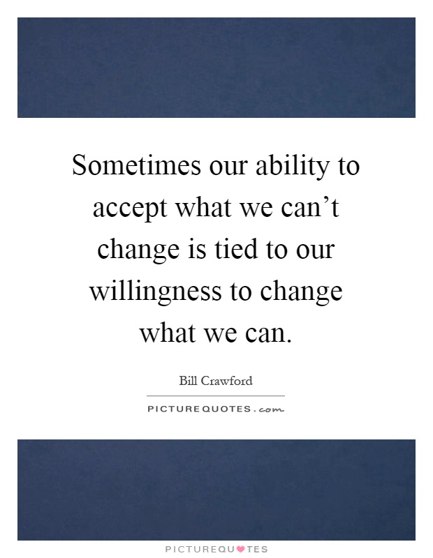 Sometimes our ability to accept what we can't change is tied to our willingness to change what we can Picture Quote #1