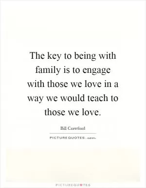 The key to being with family is to engage with those we love in a way we would teach to those we love Picture Quote #1
