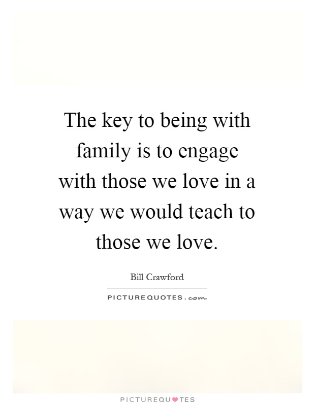 The key to being with family is to engage with those we love in a way we would teach to those we love Picture Quote #1
