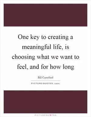 One key to creating a meaningful life, is choosing what we want to feel, and for how long Picture Quote #1