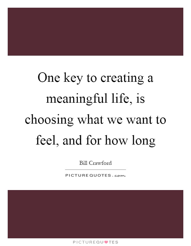 One key to creating a meaningful life, is choosing what we want to feel, and for how long Picture Quote #1