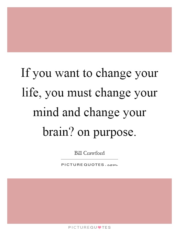 If you want to change your life, you must change your mind and change your brain? on purpose Picture Quote #1