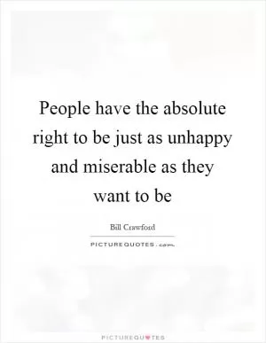 People have the absolute right to be just as unhappy and miserable as they want to be Picture Quote #1