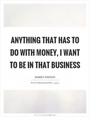 Anything that has to do with money, I want to be in that business Picture Quote #1