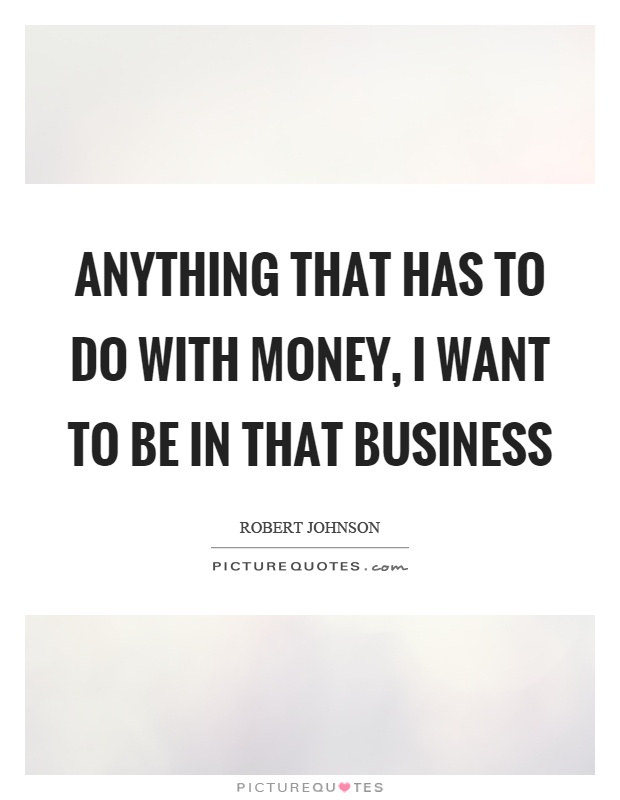 Anything that has to do with money, I want to be in that business Picture Quote #1