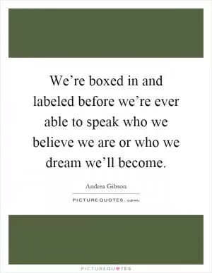 We’re boxed in and labeled before we’re ever able to speak who we believe we are or who we dream we’ll become Picture Quote #1