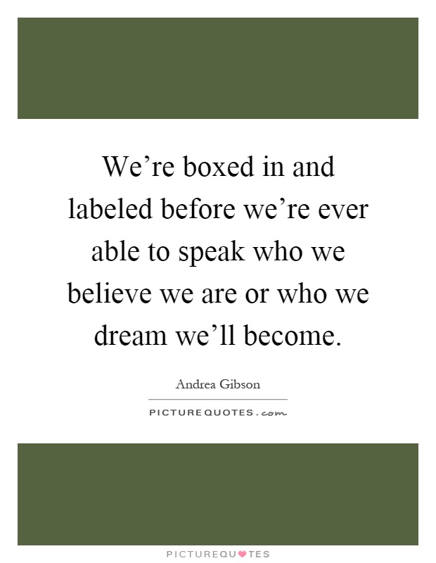 We're boxed in and labeled before we're ever able to speak who we believe we are or who we dream we'll become Picture Quote #1