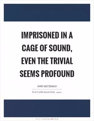 Imprisoned in a cage of sound, even the trivial seems profound Picture Quote #1