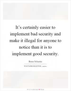 It’s certainly easier to implement bad security and make it illegal for anyone to notice than it is to implement good security Picture Quote #1