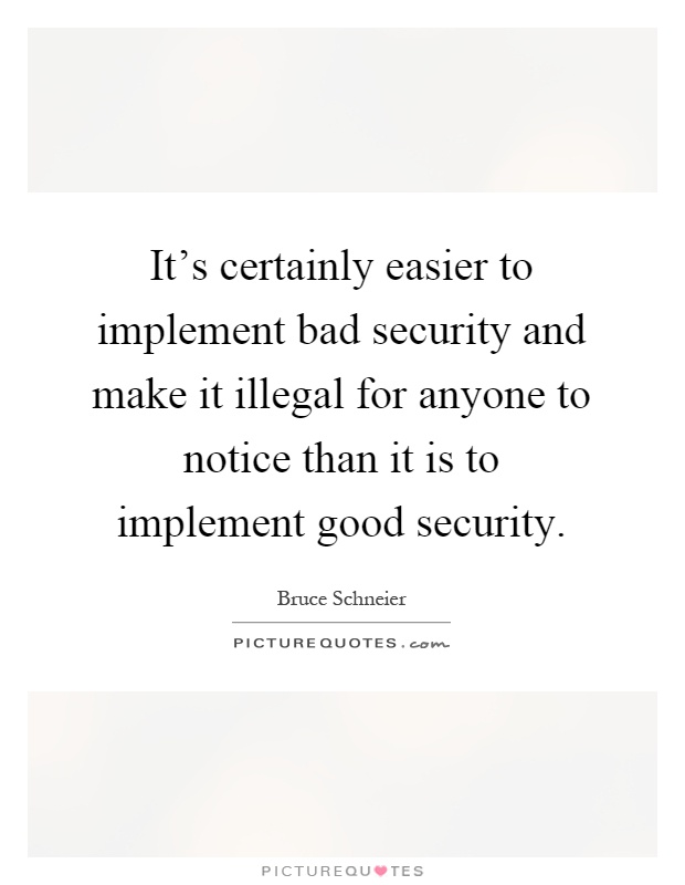It's certainly easier to implement bad security and make it illegal for anyone to notice than it is to implement good security Picture Quote #1